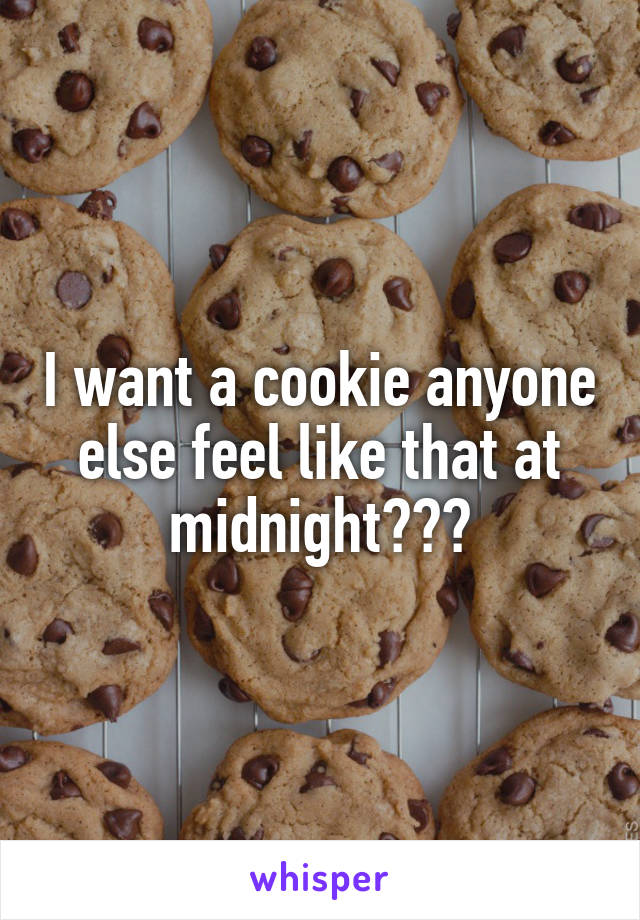 I want a cookie anyone else feel like that at midnight???