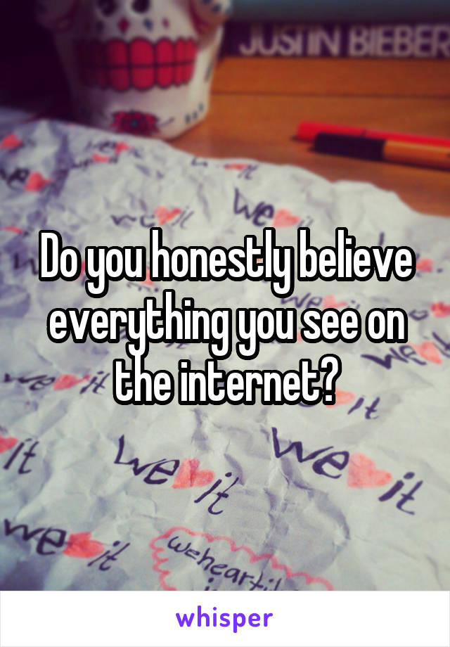 Do you honestly believe everything you see on the internet?