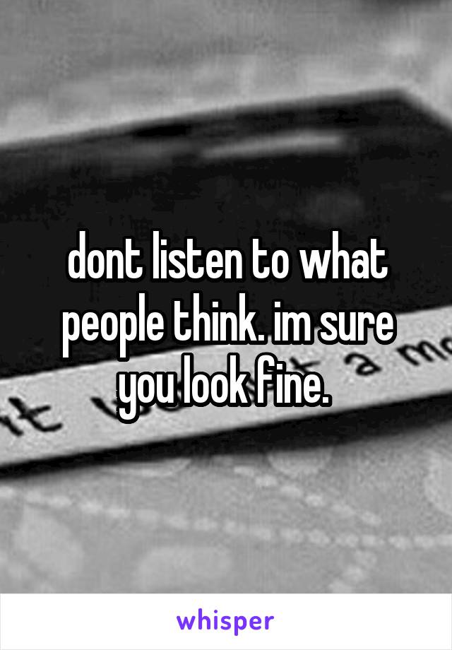 dont listen to what people think. im sure you look fine. 