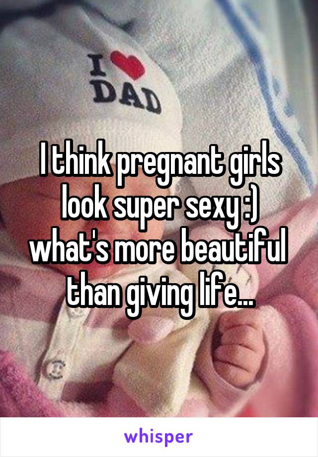 I think pregnant girls look super sexy :) what's more beautiful  than giving life...