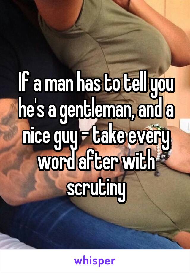 If a man has to tell you he's a gentleman, and a nice guy - take every word after with scrutiny