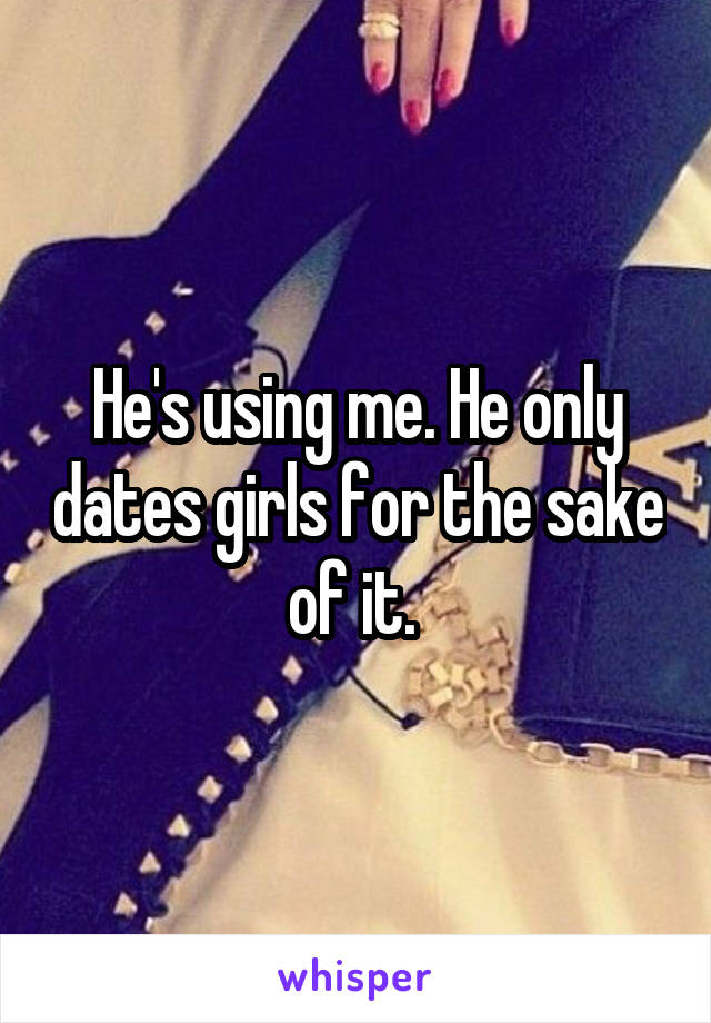 He's using me. He only dates girls for the sake of it. 