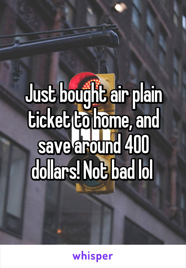 Just bought air plain ticket to home, and save around 400 dollars! Not bad lol 