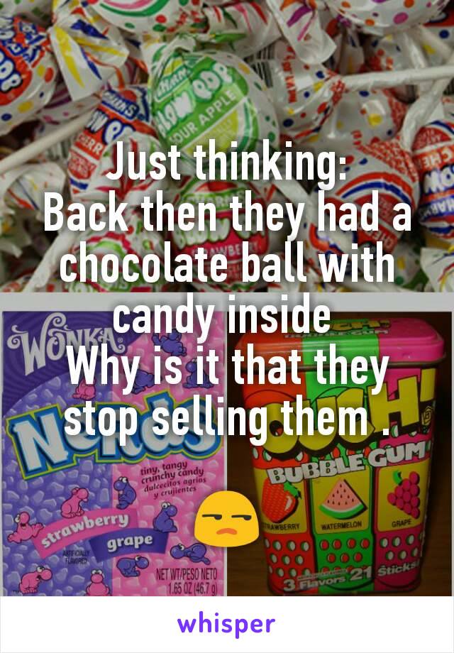 Just thinking:
Back then they had a chocolate ball with candy inside 
Why is it that they stop selling them .

😒