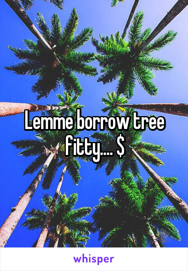 Lemme borrow tree fitty.... $