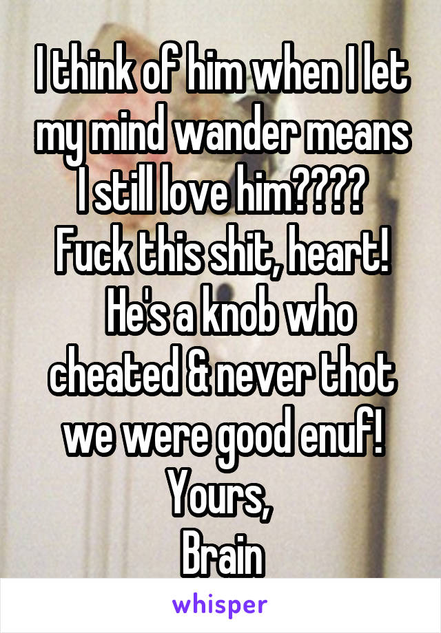 I think of him when I let my mind wander means I still love him????
Fuck this shit, heart!
  He's a knob who cheated & never thot we were good enuf!
Yours, 
Brain