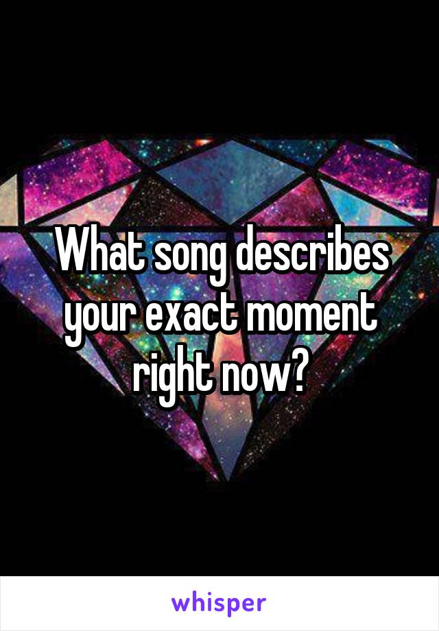 What song describes your exact moment right now?