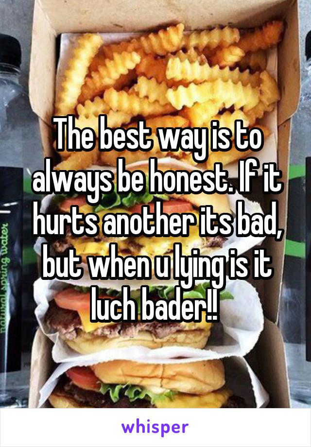 The best way is to always be honest. If it hurts another its bad, but when u lying is it luch bader!! 