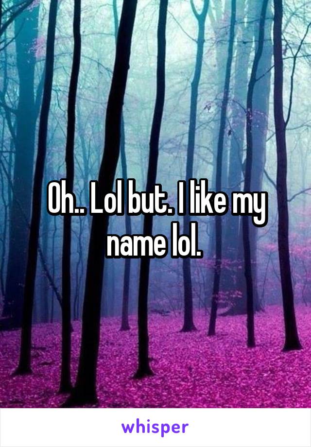 Oh.. Lol but. I like my name lol. 