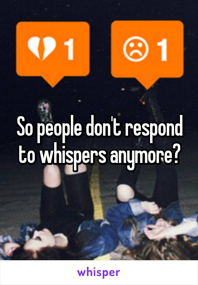 So people don't respond to whispers anymore?