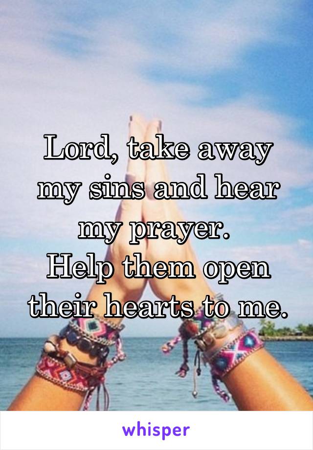 Lord, take away my sins and hear my prayer. 
Help them open their hearts to me.