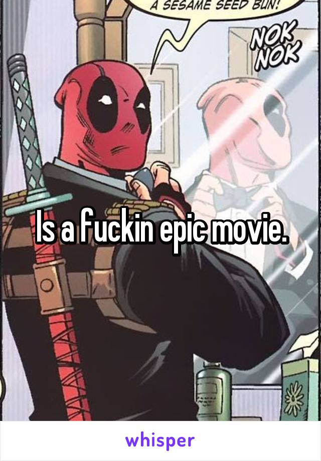 Is a fuckin epic movie.
