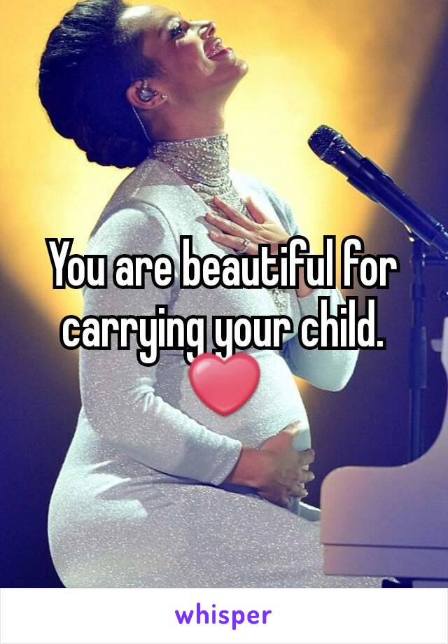 You are beautiful for carrying your child. ❤