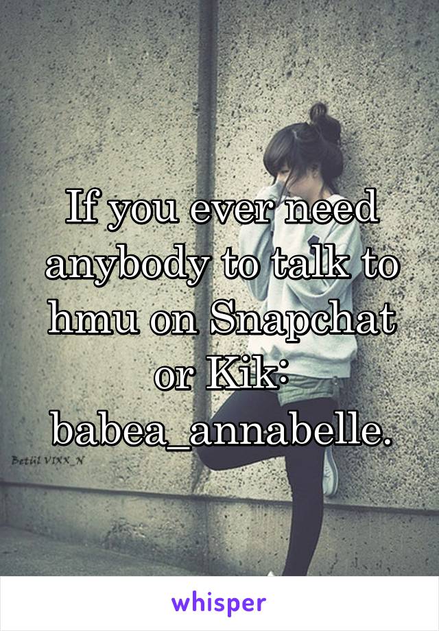 If you ever need anybody to talk to hmu on Snapchat or Kik: babea_annabelle.
