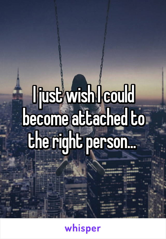I just wish I could become attached to the right person... 