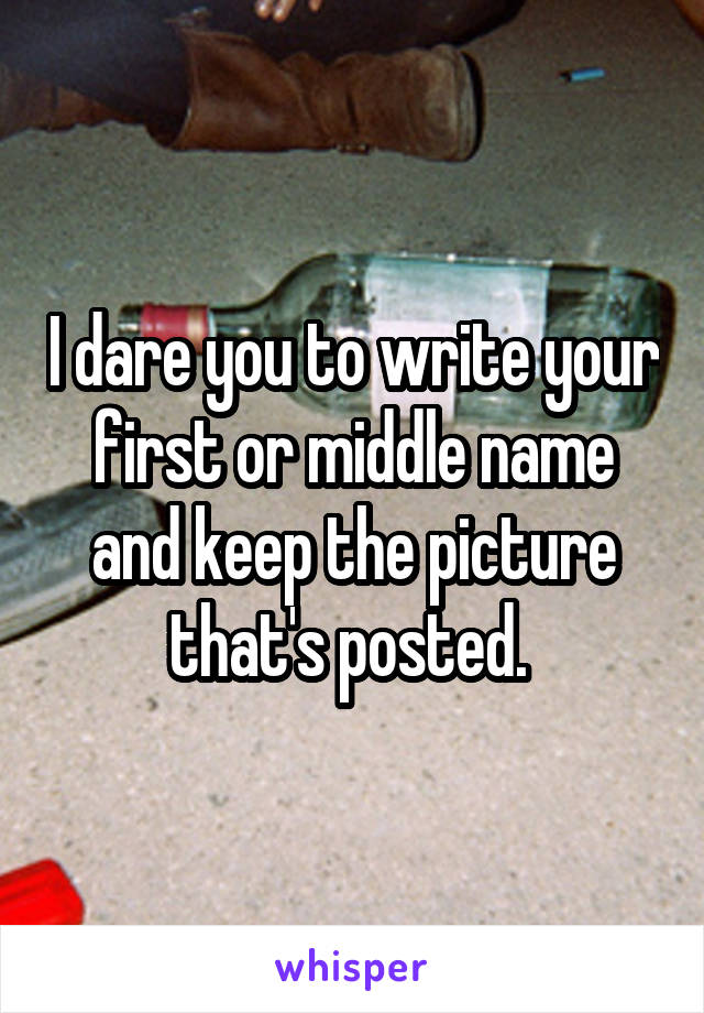 I dare you to write your first or middle name and keep the picture that's posted. 