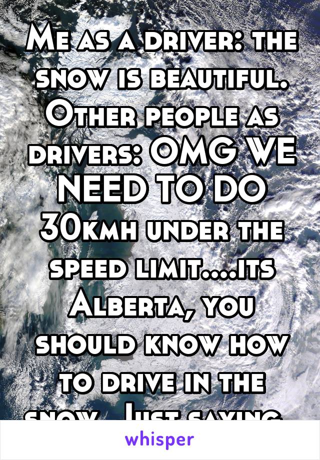 Me as a driver: the snow is beautiful.
Other people as drivers: OMG WE NEED TO DO 30kmh under the speed limit....its Alberta, you should know how to drive in the snow. Just saying..
