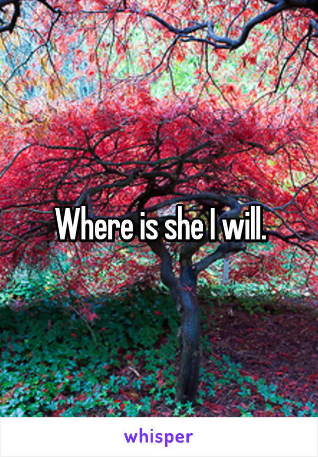 Where is she I will.