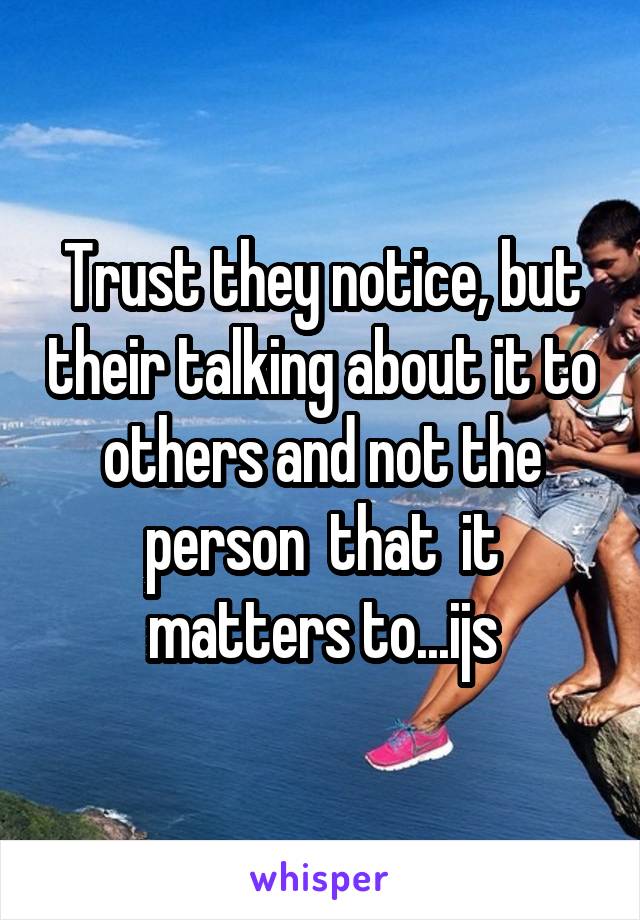 Trust they notice, but their talking about it to others and not the person  that  it matters to...ijs
