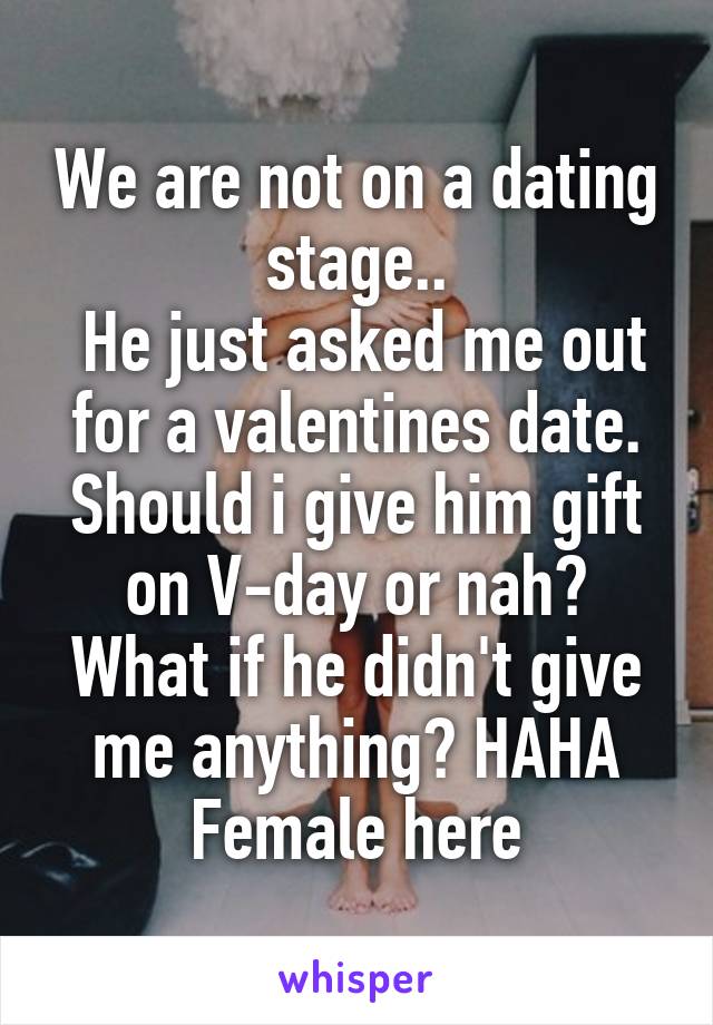 We are not on a dating stage..
 He just asked me out for a valentines date. Should i give him gift on V-day or nah?
What if he didn't give me anything? HAHA
Female here