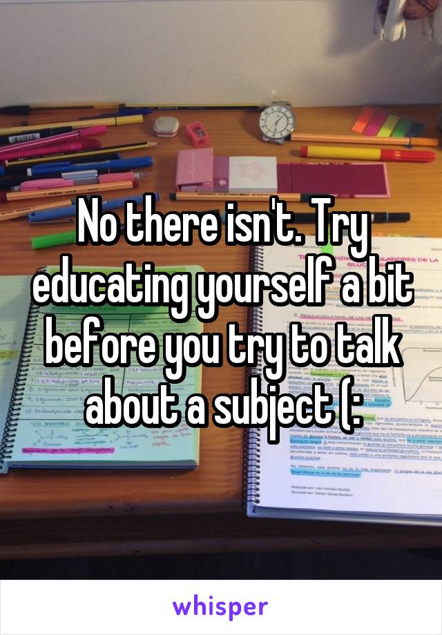 No there isn't. Try educating yourself a bit before you try to talk about a subject (: