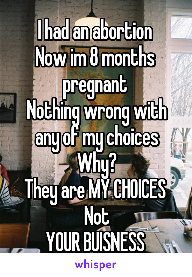I had an abortion 
Now im 8 months  pregnant 
Nothing wrong with any of my choices
Why?
They are MY CHOICES 
Not
YOUR BUISNESS 