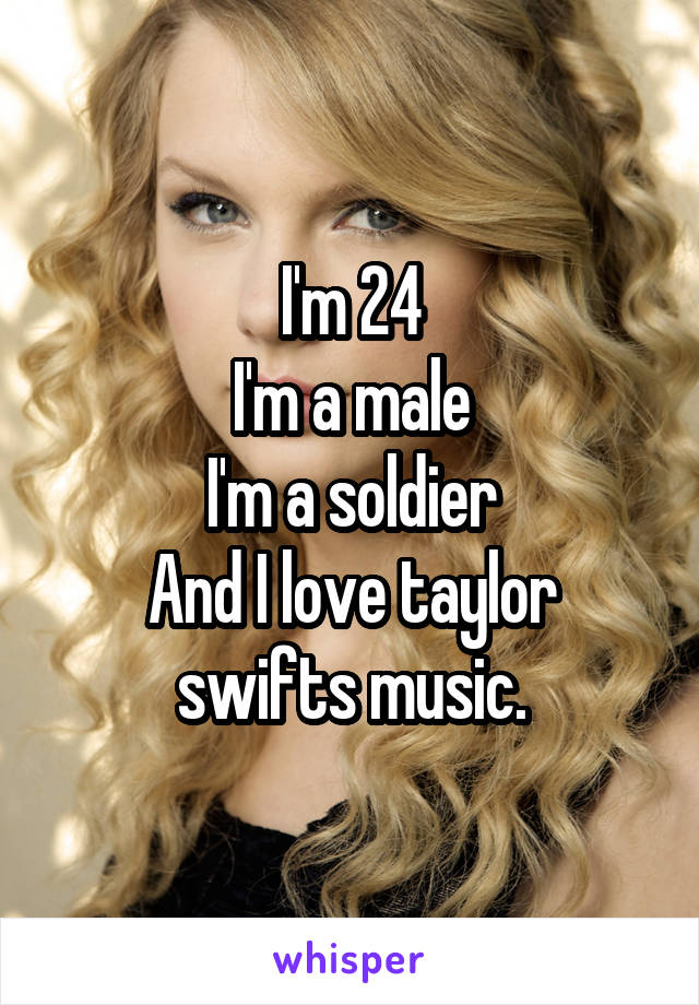 I'm 24
I'm a male
I'm a soldier
And I love taylor swifts music.
