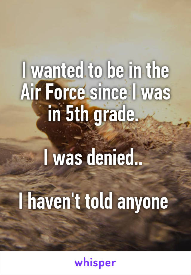 I wanted to be in the Air Force since I was in 5th grade. 

I was denied.. 

I haven't told anyone 