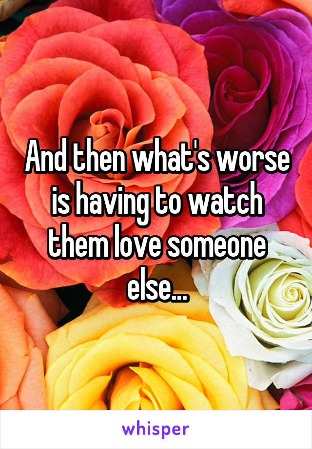 And then what's worse is having to watch them love someone else...