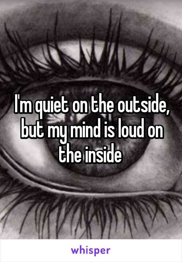 I'm quiet on the outside, but my mind is loud on the inside 