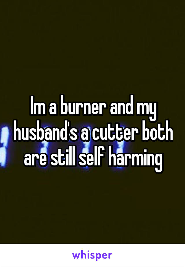 Im a burner and my husband's a cutter both are still self harming