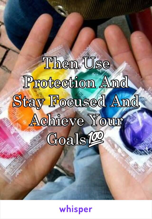 Then Use Protection And Stay Focused And Achieve Your Goals💯