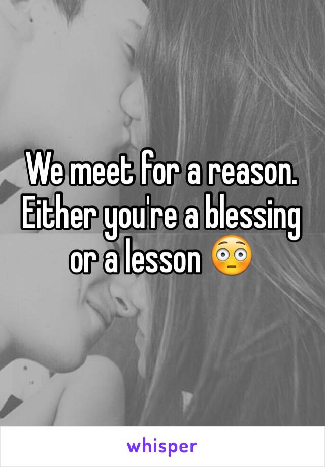 We meet for a reason. Either you're a blessing or a lesson 😳