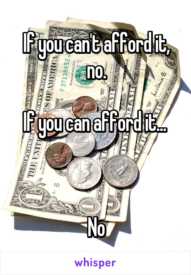 If you can't afford it, no.

If you can afford it... 



No