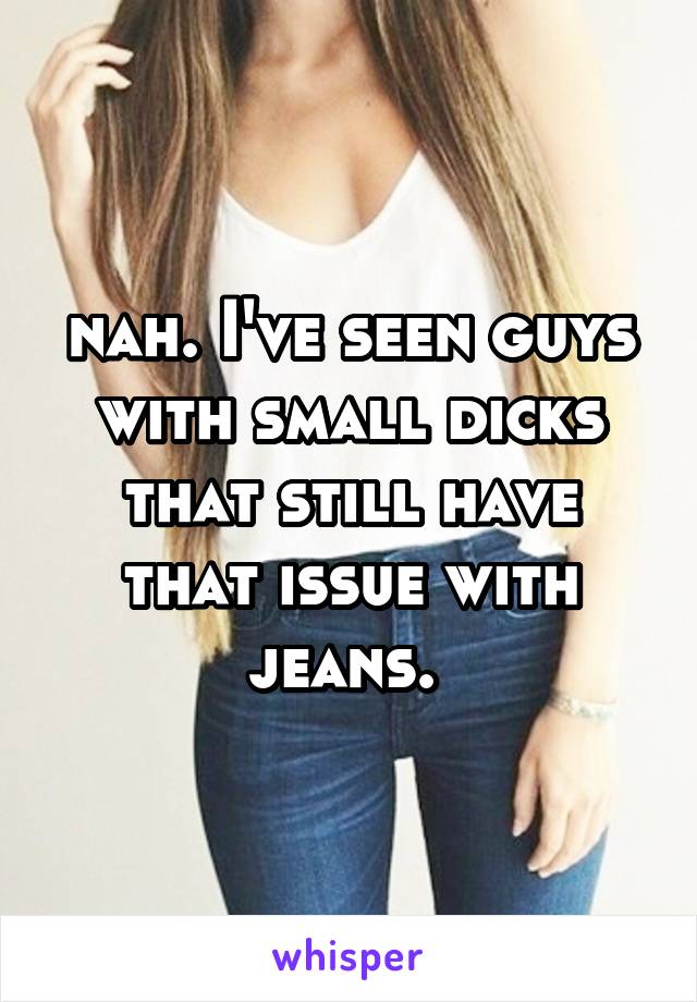 nah. I've seen guys with small dicks that still have that issue with jeans. 