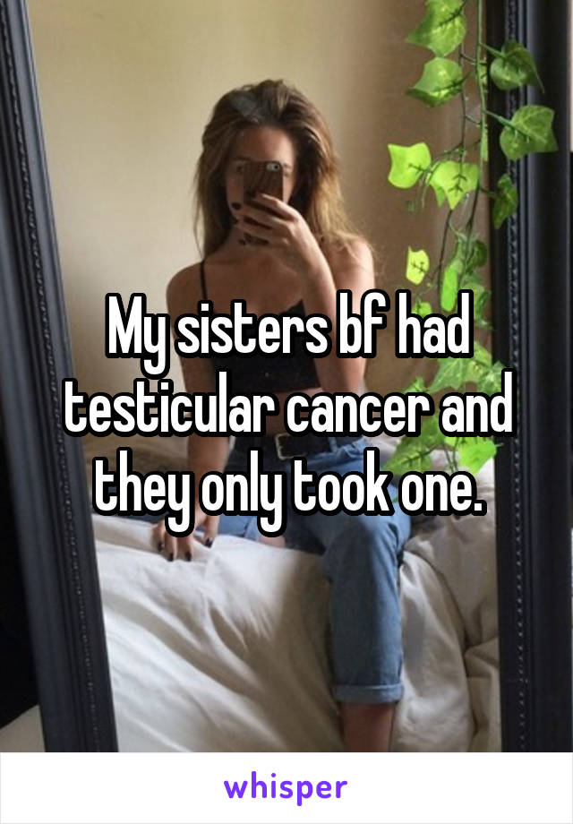 My sisters bf had testicular cancer and they only took one.