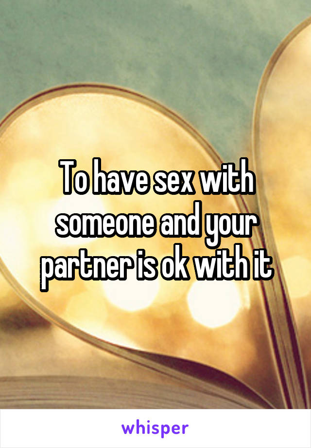 To have sex with someone and your partner is ok with it