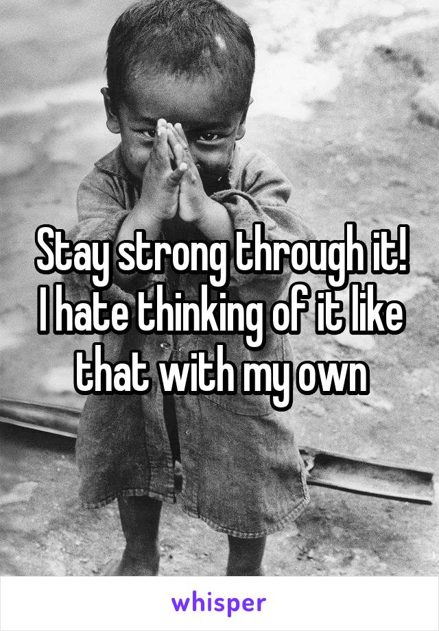 Stay strong through it!
I hate thinking of it like that with my own