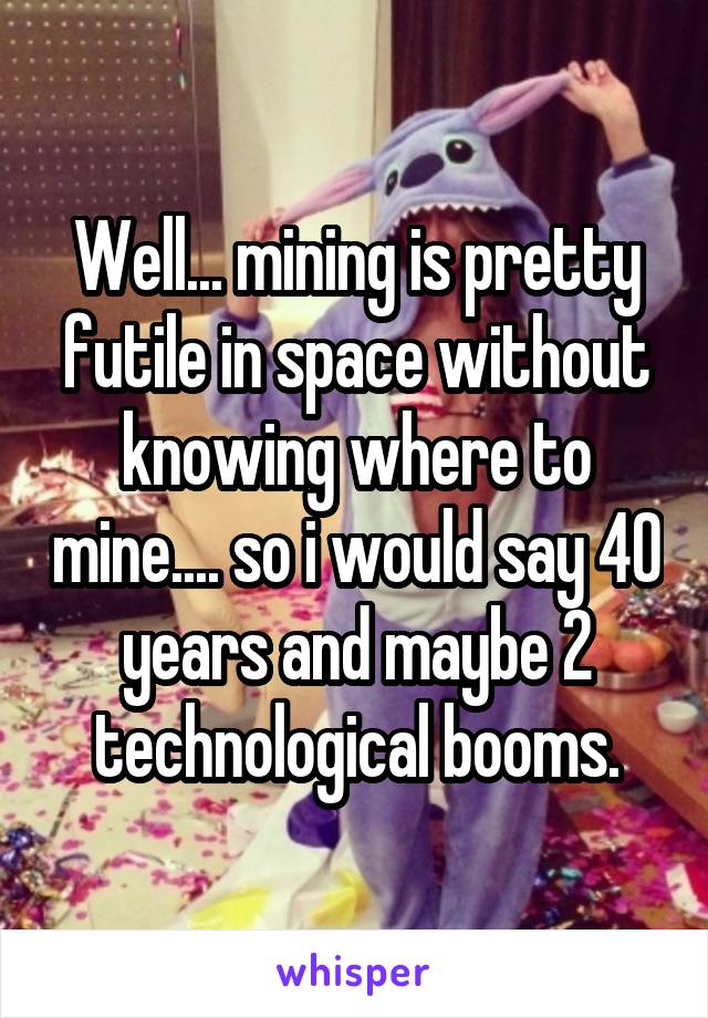 Well... mining is pretty futile in space without knowing where to mine.... so i would say 40 years and maybe 2 technological booms.