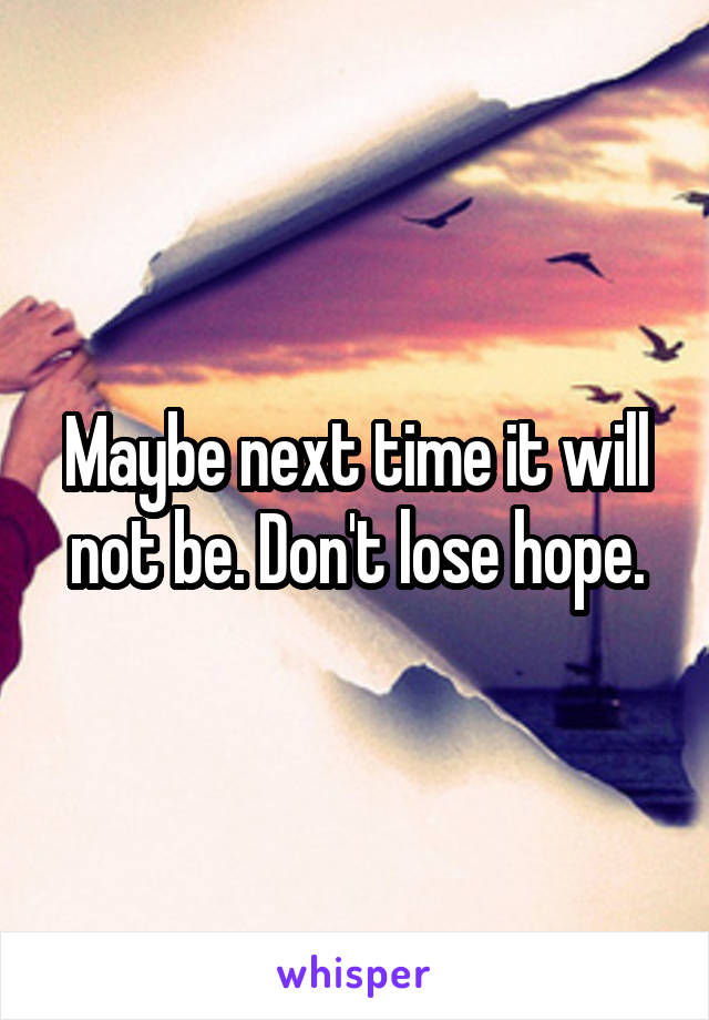 Maybe next time it will not be. Don't lose hope.