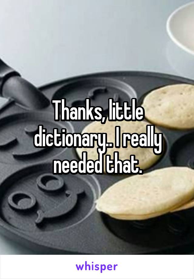 Thanks, little dictionary.. I really needed that.