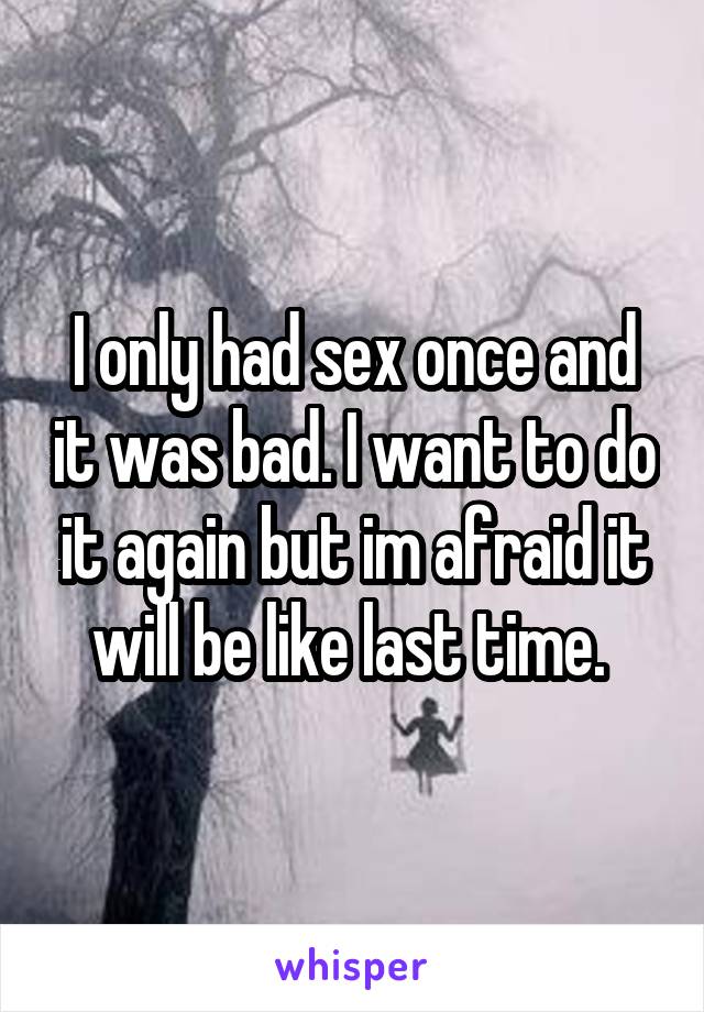 I only had sex once and it was bad. I want to do it again but im afraid it will be like last time. 