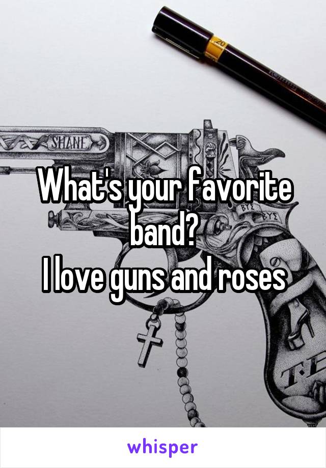 What's your favorite band?
I love guns and roses