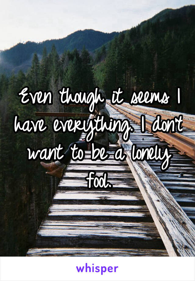 Even though it seems I have everything. I don't want to be a lonely fool.