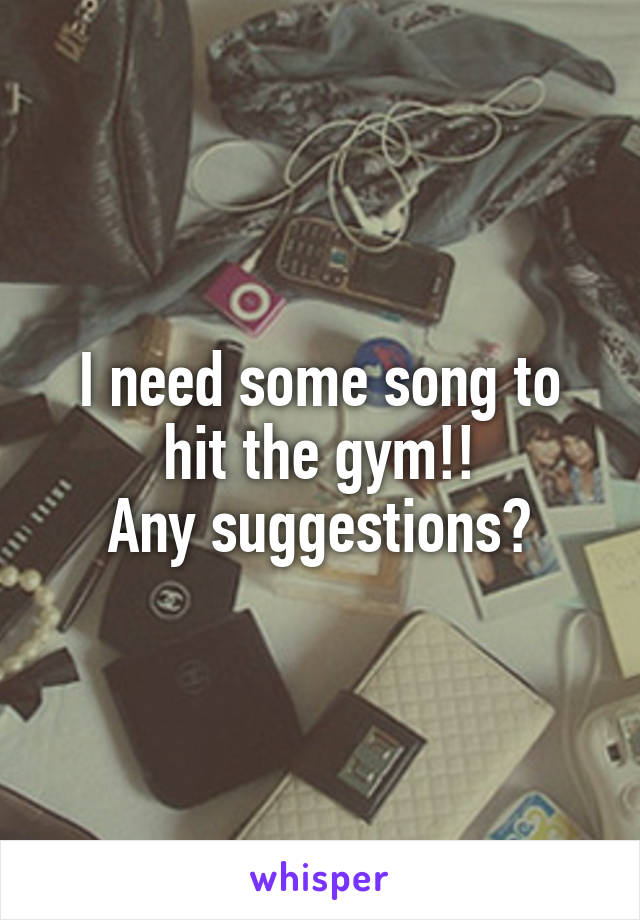 I need some song to hit the gym!!
Any suggestions?