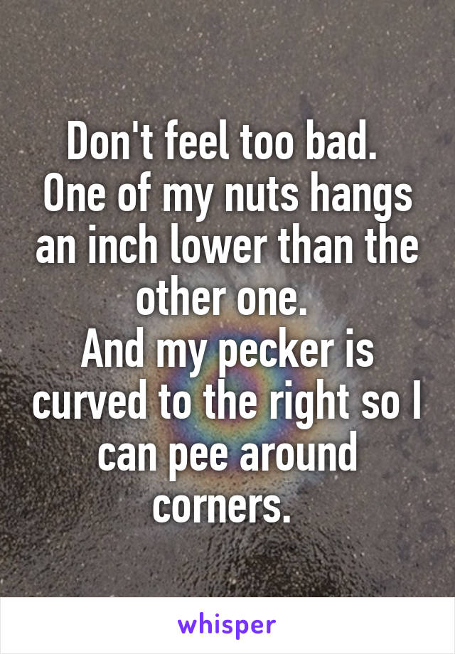 Don't feel too bad. 
One of my nuts hangs an inch lower than the other one. 
And my pecker is curved to the right so I can pee around corners. 