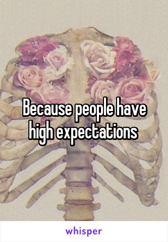 Because people have high expectations 