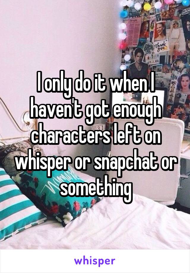 I only do it when I haven't got enough characters left on whisper or snapchat or something