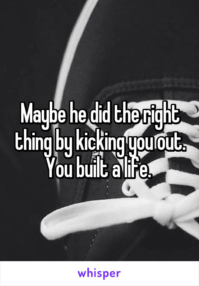 Maybe he did the right thing by kicking you out. You built a life. 