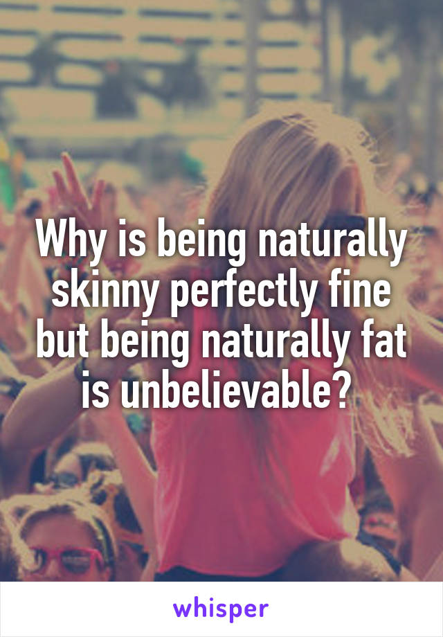 Why is being naturally skinny perfectly fine but being naturally fat is unbelievable? 